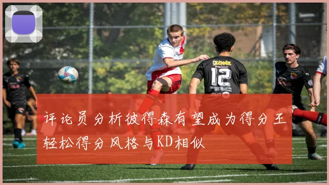 评论员分析彼得森有望成为得分王轻松得分风格与KD相似