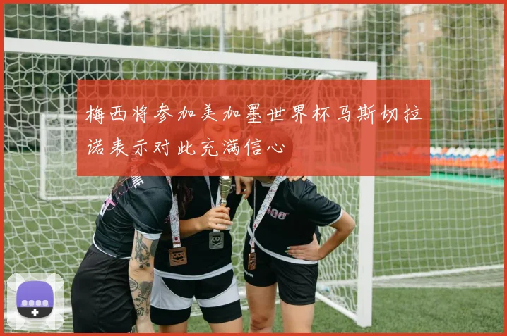 梅西将参加美加墨世界杯马斯切拉诺表示对此充满信心