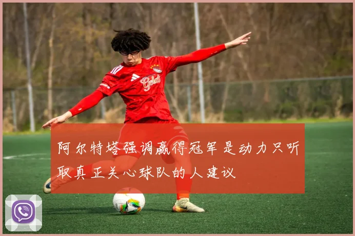 阿尔特塔强调赢得冠军是动力只听取真正关心球队的人建议