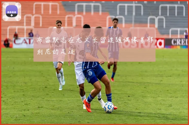 布雷默志在尤文长留追随偶像基耶利尼的足迹