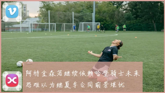 阿特金森若继续依赖哈登骑士未来恐难以为继夏季合同前景堪忧