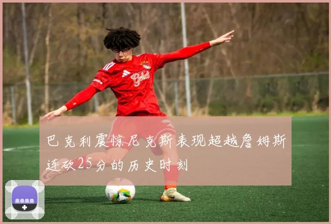 巴克利震惊尼克斯表现超越詹姆斯连砍25分的历史时刻