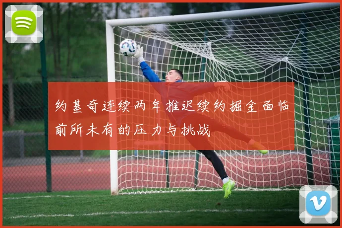 约基奇连续两年推迟续约掘金面临前所未有的压力与挑战