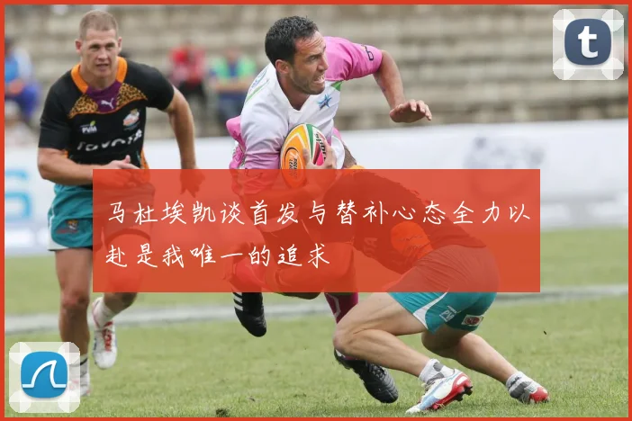 马杜埃凯谈首发与替补心态全力以赴是我唯一的追求