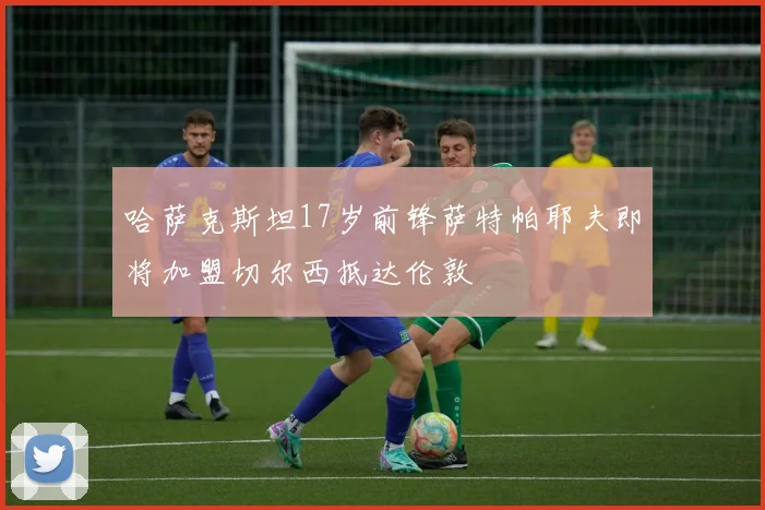 哈萨克斯坦17岁前锋萨特帕耶夫即将加盟切尔西抵达伦敦