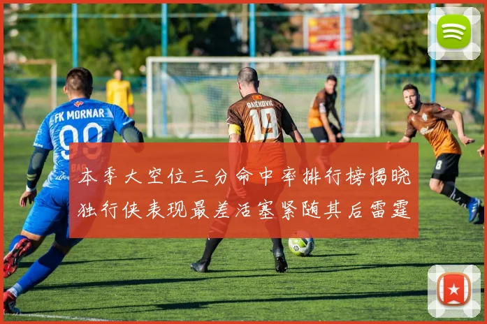 本季大空位三分命中率排行榜揭晓独行侠表现最差活塞紧随其后雷霆排名第九