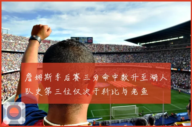 詹姆斯季后赛三分命中数升至湖人队史第三位仅次于科比与老鱼
