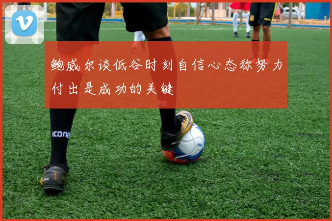 鲍威尔谈低谷时刻自信心态称努力付出是成功的关键