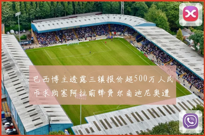巴西博主透露三镇报价超500万人民币求购塞阿拉前锋费尔南迪尼奥遭拒绝
