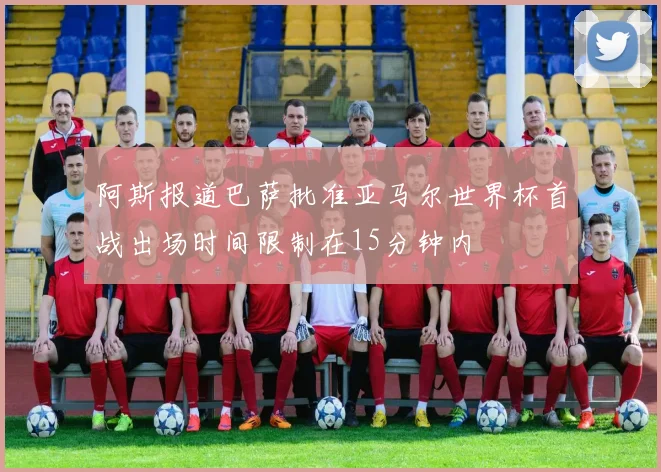 阿斯报道巴萨批准亚马尔世界杯首战出场时间限制在15分钟内