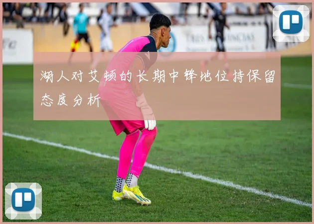 湖人对艾顿的长期中锋地位持保留态度分析