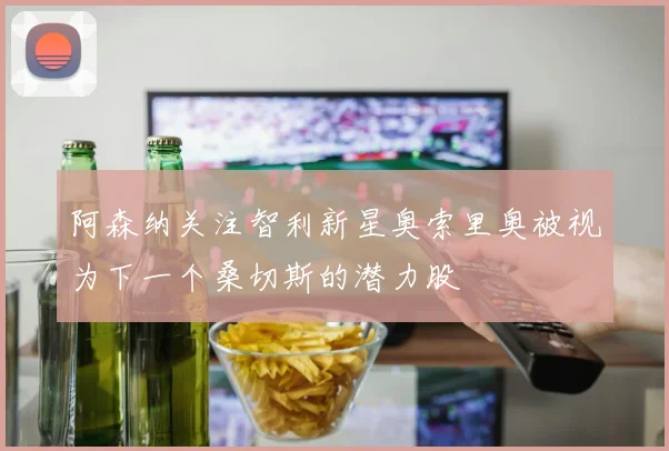 阿森纳关注智利新星奥索里奥被视为下一个桑切斯的潜力股