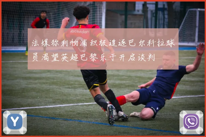 法媒称利物浦积极追逐巴尔科拉球员渴望英超巴黎乐于开启谈判