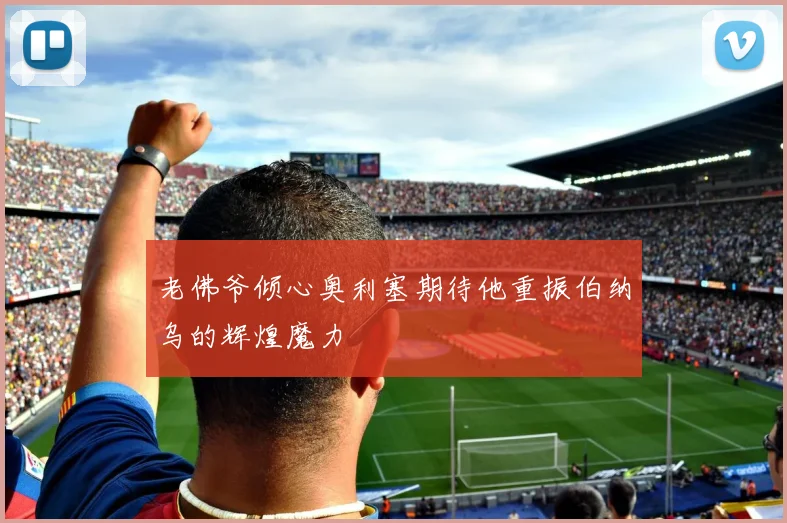 老佛爷倾心奥利塞期待他重振伯纳乌的辉煌魔力