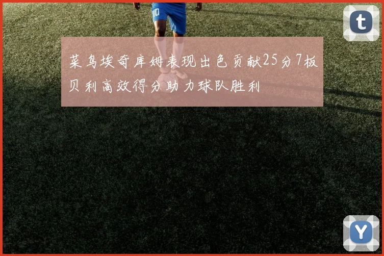 菜鸟埃奇库姆表现出色贡献25分7板贝利高效得分助力球队胜利