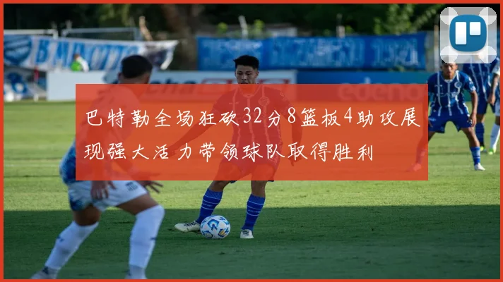 巴特勒全场狂砍32分8篮板4助攻展现强大活力带领球队取得胜利