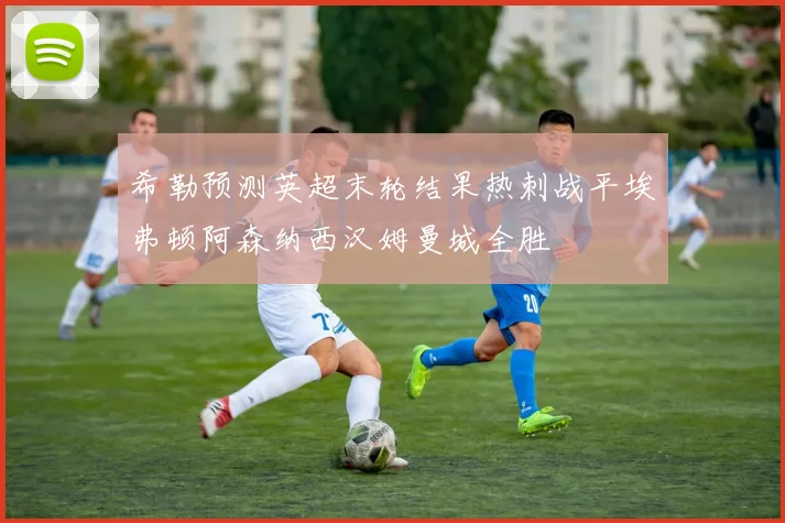 希勒预测英超末轮结果热刺战平埃弗顿阿森纳西汉姆曼城全胜