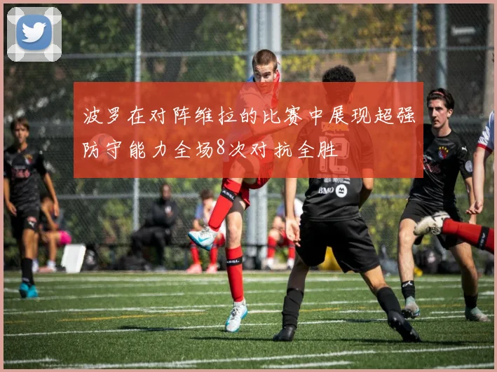 波罗在对阵维拉的比赛中展现超强防守能力全场8次对抗全胜