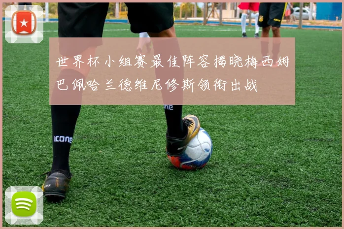 世界杯小组赛最佳阵容揭晓梅西姆巴佩哈兰德维尼修斯领衔出战