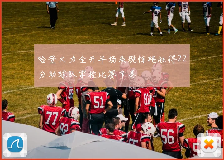 哈登火力全开半场表现惊艳独得22分助球队掌控比赛节奏