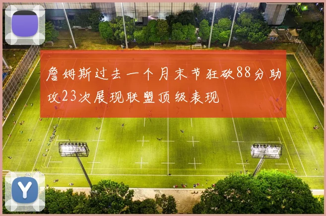 詹姆斯过去一个月末节狂砍88分助攻23次展现联盟顶级表现