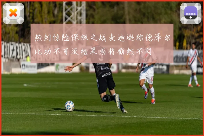 热刺惊险保级之战麦迪逊称德泽尔比功不可没结果或将截然不同