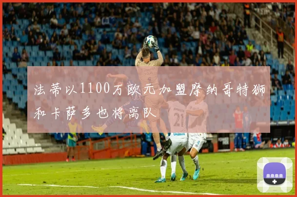 法蒂以1100万欧元加盟摩纳哥特狮和卡萨多也将离队