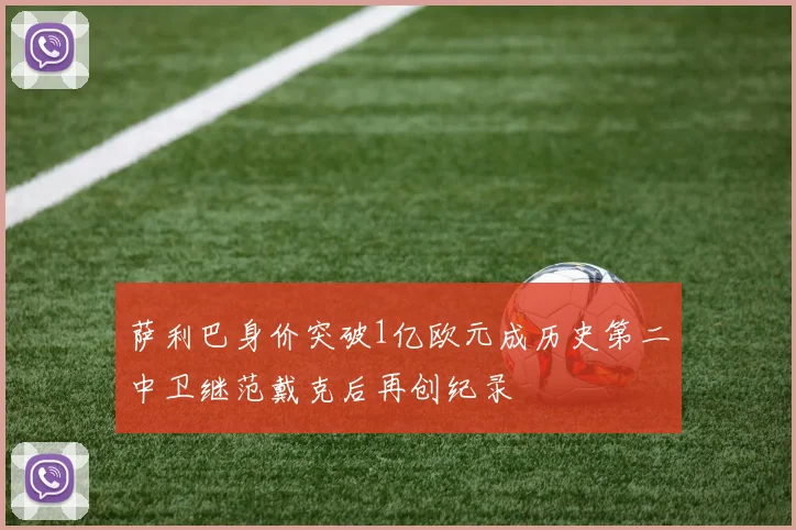 萨利巴身价突破1亿欧元成历史第二中卫继范戴克后再创纪录