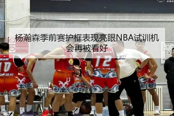杨瀚森季前赛护框表现亮眼NBA试训机会再被看好 | bet188